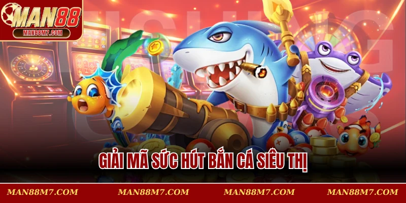 Giải mã sức hút bắn cá siêu thị 