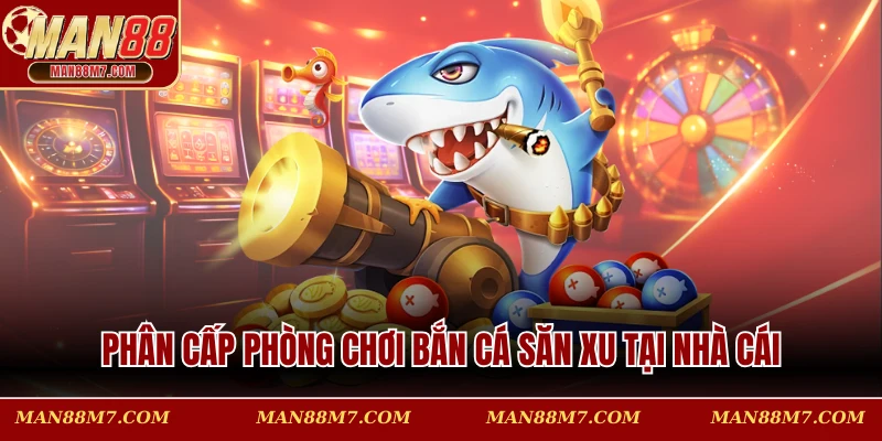 Phân cấp phòng chơi bắn cá săn xu tại nhà cái